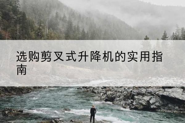 忻州剪叉式升降机怎么选-选购剪叉式升降机的实用指南