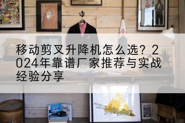 忻州升降平台厂家推荐-移动剪叉升降机怎么选?2024年靠谱厂家推荐与实战经验分享