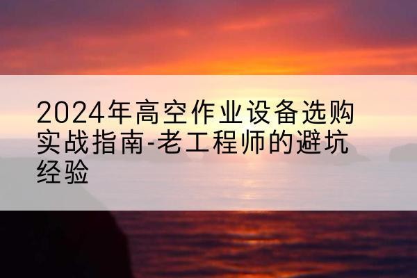 忻州高空作业升降机厂家推荐-2024年高空作业设备选购实战指南-老工程师的避坑经验