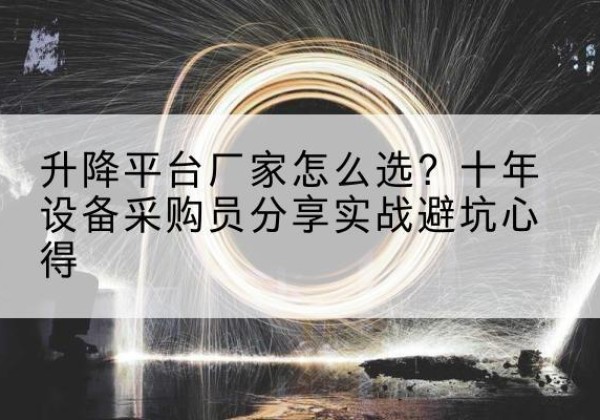 忻州升降平台厂家-怎么选？十年设备采购员分享实战避坑心得