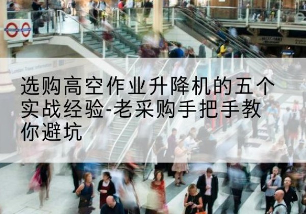 忻州高空作业升降机厂家-选购高空作业升降机的五个实战经验-老采购手把手教你避坑