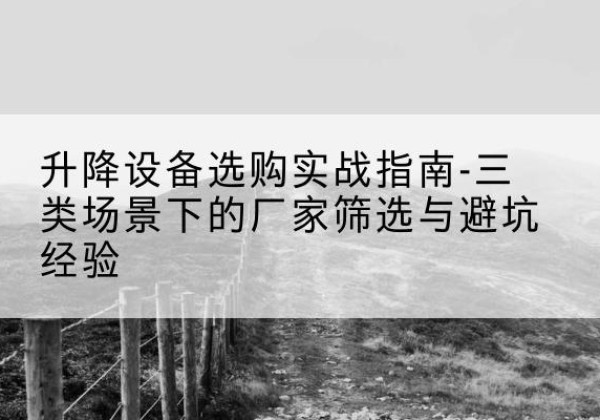 忻州移动式升降机厂家推荐-升降设备选购实战指南-三类场景下的厂家筛选与避坑经验