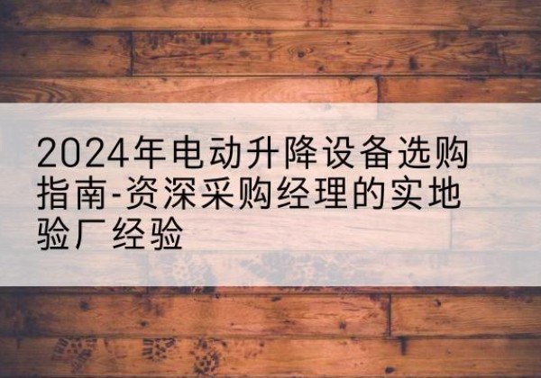 忻州电动剪叉升降平台厂家-2024年电动升降设备选购指南-资深采购经理的实地验厂经验