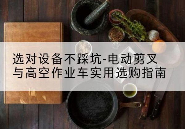 忻州电动剪叉升降平台怎么选-选对设备不踩坑-电动剪叉与高空作业车实用选购指南