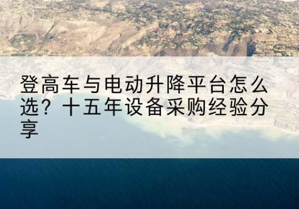 忻州登高车厂家厂家-登高车与电动升降平台怎么选？十五年设备采购经验分享