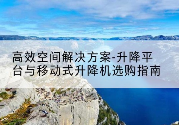 忻州升降平台厂家-*空间解决方案-升降平台与移动式升降机选购指南