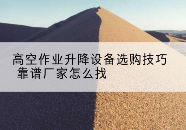 忻州电动升降平台厂家推荐-高空作业升降设备选购技巧 靠谱厂家怎么找