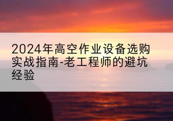 忻州高空作业升降机厂家推荐-2024年高空作业设备选购实战指南-老工程师的避坑经验